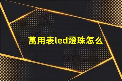 萬用表led燈珠怎么測試好壞 透鏡led燈珠怎么測試好壞